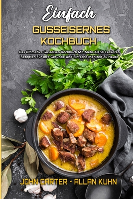 Einfach Gusseisernes Kochbuch: Das Ultimative Gusseisen-Kochbuch Mit Mehr Als 50 Leckeren Rezepten F?r Ihre Gesunde Und Einfache Mahlzeit Zu Hause (Simply Cast Iron Cookbook) (German Version) - Carter, John, and Kuhn, Allan