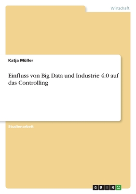 Einfluss von Big Data und Industrie 4.0 auf das Controlling - M?ller, Katja