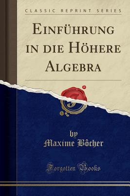 Einfuhrung in Die Hoehere Algebra (Classic Reprint) - Bocher, Maxime