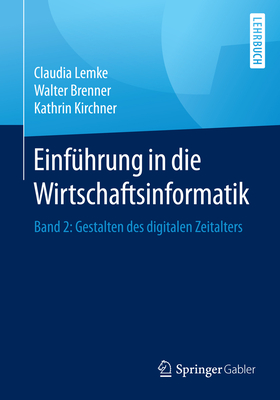 Einfuhrung in Die Wirtschaftsinformatik: Band 2: Gestalten Des Digitalen Zeitalters - Lemke, Claudia, and Brenner, Walter, and Kirchner, Kathrin