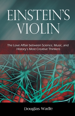 Einstein's Violin: The Love Affair Between Science, Music, and History's Most Creative Thinkers - Wadle, Douglas