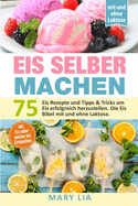 Eis selber machen: 75 Eis Rezepte und Tipps & Tricks um Eis erfolgreich herzustellen. Die Eis Bibel mit und ohne Laktose inkl. Eis selber machen mit Eismaschine