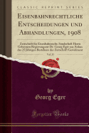 Eisenbahnrechtliche Entscheidungen Und Abhandlungen, 1908, Vol. 25: Zeitschrift F?r Eisenbahnrecht; Sonderheft Herrn Geheimen Regierungsrat Dr. Georg Eger Aus Anlass Des 25 J?hrigen Bestehens Der Zeitschrift Gewidment (Classic Reprint)