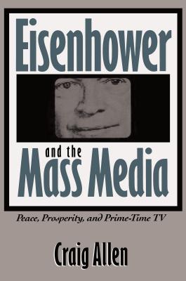 Eisenhower and the Mass Media: Peace, Prosperity, and Prime-time TV - Allen, Craig