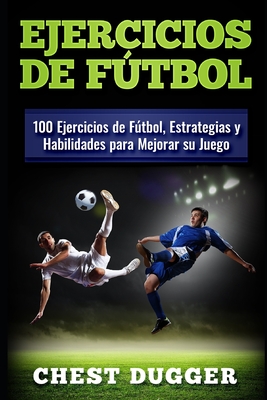 Ejercicios de ftbol: 100 Ejercicios de Ftbol, Estrategias y Habilidades para Mejorar su Juego - Dugger, Chest