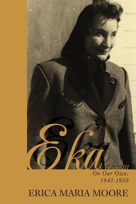 Eka: Volume III: On Our Own, 1943-1950 - Moore, Erica Maria