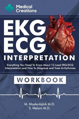 EKG/ECG Interpretation: Everything you Need to Know about the 12 - Lead ECG/EKG Interpretation and How to Diagnose and Treat Arrhythmias: Workbook - Mastenbjrk, M, and Creations, Medical, and Meloni, S