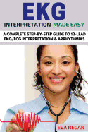 EKG: EKG Interpretation Made Easy: A Complete Step-By-Step Guide to 12-Lead EKG/ECG Interpretation & Arrhythmias