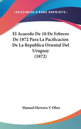 El Acuerdo de 10 de Febrero de 1872 Para La Pacificacion de La Republica Oriental del Uruguay (1872)