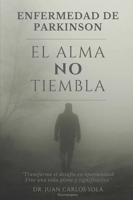 El Alma No Tiembla: " La ms completa gu?a para pacientes con enfermedad de Parkinson, transforma el miedo y la incertidumbre en un camino claro hacia la resiliencia" - Sola, Juan