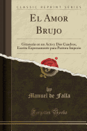 El Amor Brujo: Gitanera En Un Acto Y DOS Cuadros, Escrita Expresamente Para Pastora Imperio (Classic Reprint)