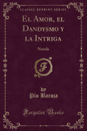 El Amor, El Dandysmo y La Intriga: Novela (Classic Reprint)