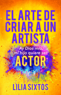 El Arte de Criar a Un Artista: Ay Dios Mio, Mi Hijo Quiere Ser Actor