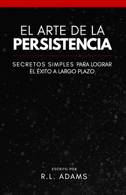 El Arte de la Persistencia: Secretos Simples Para Lograr el Exito a Largo Plazo - Adams, R L