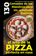 El Arte de la Pizza Perfecta En Casa: 130 Consejos de Los Maestros Para Un Resultado Sublime