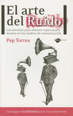 El Arte del Ruido: Los Secretos Para Obtener Repercusion Masiva en los Medios de Comunicacion - Torres, Pep