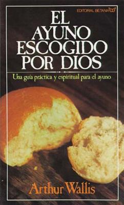 El ayuno escogido por Dios: Una guia practica y espiritual para el ayuno - Wallis, Arthur