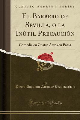 El Barbero de Sevilla, O La Intil Precauci?n: Comedia En Cuatro Actos En Prosa (Classic Reprint) - Beaumarchais, Pierre-Augustin Caron De
