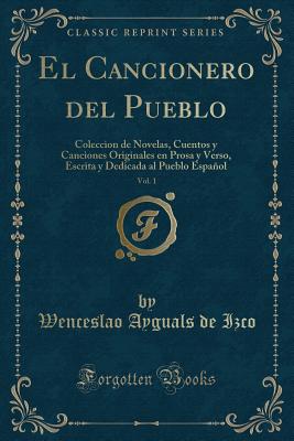 El Cancionero del Pueblo, Vol. 1: Coleccion de Novelas, Cuentos y Canciones Originales En Prosa y Verso, Escrita y Dedicada Al Pueblo Espanol (Classic Reprint) - Izco, Wenceslao Ayguals De