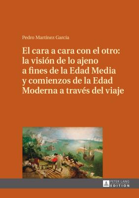 El Cara a Cara Con El Otro: La Vision de Lo Ajeno a Fines de La Edad Media y Comienzos de La Edad Moderna a Traves del Viaje - Mart?nez Garc?a, Pedro