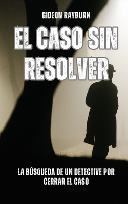 El caso sin resolver: la bsqueda de un detective por cerrar el caso - Rayburn, Gideon