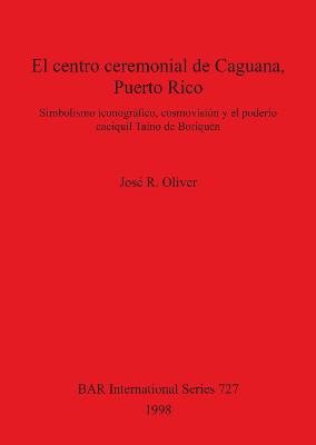 El centro ceremonial de Caguana Puerto Rico: Simbolismo iconogrfico, cosmovisin y el podero caciquil Tano de Boriqun - Oliver, Jos R