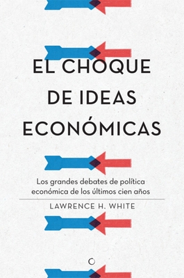 El Choque de Ideas Econ?micas: Los Grandes Debates de Pol?tica Econ?mica de Los ?ltimos Cien Aos - White, Lawrence H