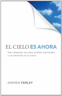 El Cielo Es Ahora: Como Despertar Sus Cinco Sentidos Espirituales a Las Maravillas de la Gracia