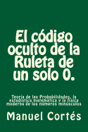 El codigo oculto de la Ruleta de un solo 0.: Teor?a de las Probabilidades, la estad?stica matemtica y la f?sica moderna de los nmeros minsculos