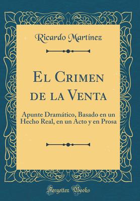 El Crimen de la Venta: Apunte Dramtico, Basado En Un Hecho Real, En Un Acto y En Prosa (Classic Reprint) - Martinez, Ricardo