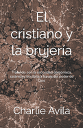 El Cristiano y la Brujer?a: Tratando con la oscuridad demon?aca, satnica y ocultista a trav?s del poder de Dios