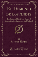 El Demonio de Los Andes: Tradiciones Histricas Sobre El Conquistador Francisco de Carbajal (Classic Reprint)