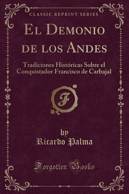 El Demonio de Los Andes: Tradiciones Historicas Sobre El Conquistador Francisco de Carbajal (Classic Reprint) - Palma, Ricardo