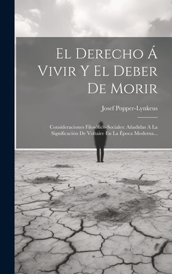 El Derecho a Vivir y El Deber de Morir: Consideraciones Filosofico-Sociales: Anadidas a la Significacion de Voltaire En La Epoca Moderna... - Popper-Lynkeus, Josef