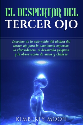 El Despertar del Tercer Ojo: Secretos de la activacin del chakra del tercer ojo para la conciencia superior, la clarividencia, el desarrollo psquico y la observacin de auras y chakras - Moon, Kimberly