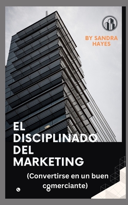 El disciplinado del marketing: (Convertirse en un buen comerciante) - Hayes, Sandra