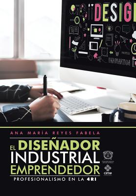 El Disenador Industrial Emprendedor: Profesionalismo En La 4ri - Reyes, Ana Mar?a Fabela
