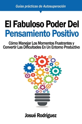 El Fabuloso Poder del Pensamiento Positivo: Cmo manejar los momentos frustrantes y convertir las dificultades en un entorno productivo - Rodrguez, Josu