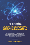 El Fot?n: LA PART?CULA QUE DIO ORIGEN A LA MATERIA: Un acercamiento a la verdadera historia del Origen de la Materia y del Universo desde antes del Big Bang y los sucesos posteriores