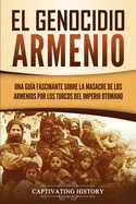El Genocidio Armenio: Una Gua Fascinante sobre la Masacre de los Armenios por los Turcos del Imperio Otomano