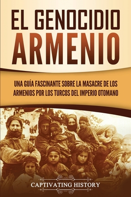 El Genocidio Armenio: Una Gua Fascinante sobre la Masacre de los Armenios por los Turcos del Imperio Otomano - History, Captivating