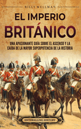 El Imperio britnico: Una apasionante gu?a sobre el ascenso y la ca?da de la mayor superpotencia de la historia