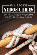 El Libro de Nudos tiles: Cmo Atar los 25 Nudos Ms tiles Hechos con Cuerda