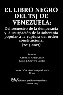 El Libro Negro del Tsj de Venezuela: del Secuestro de la Democracia y La Usurpacion de la Soberania Popu-Lar a la Ruptura del Orden Constitucional (2015-2017)