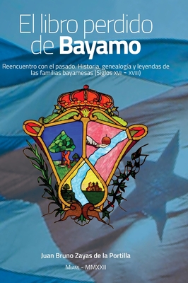 El libro perdido de Bayamo: Reencuentro con el pasado. Historia, genealog?a y leyendas de las familias bayamesas (Siglos XVI - XVIII) - Zayas de la Portilla, Juan Bruno