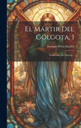 El Mrtir Del Glgota, 1: Tradiciones De Oriente...