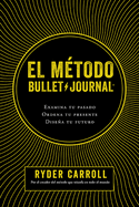 El Mtodo Bullet Journal: Examina Tu Pasado. Ordena Tu Presente. Disea Tu Futuro