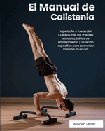 El Manual de Calistenia: Hipertrofia y Fuerza del Cuerpo Libre. Los mejores ejercicios, tablas de entrenamiento y nutricin especfica para aumentar la masa muscular