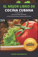 El Mejor Libro de Cocina Cubana: Una Gua para preparar la deliciosa Comida Cubana desde cero - Las 50 recetas ms populares