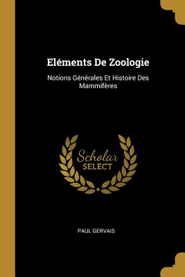 El?ments de Zoologie: Notions G?n?rales Et Histoire Des Mammif?res - Gervais, Paul